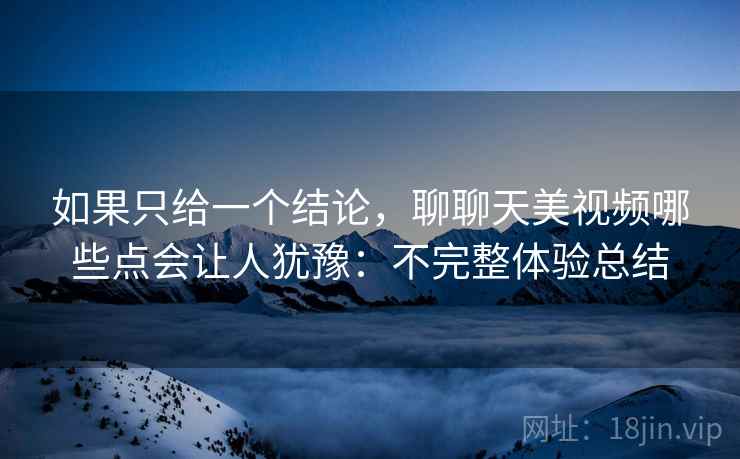 如果只给一个结论，聊聊天美视频哪些点会让人犹豫：不完整体验总结  第2张