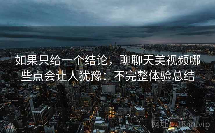 如果只给一个结论，聊聊天美视频哪些点会让人犹豫：不完整体验总结