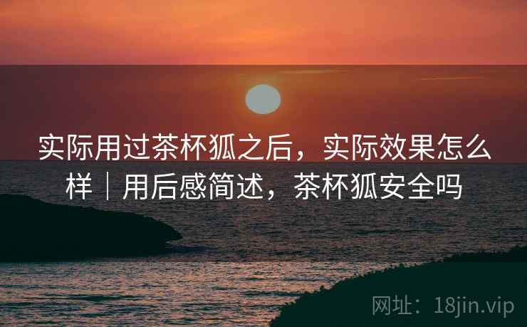 实际用过茶杯狐之后，实际效果怎么样｜用后感简述，茶杯狐安全吗