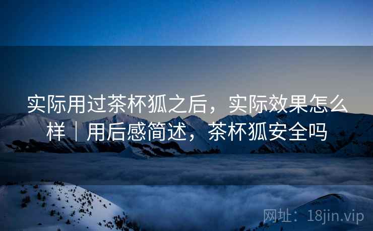 实际用过茶杯狐之后，实际效果怎么样｜用后感简述，茶杯狐安全吗  第2张