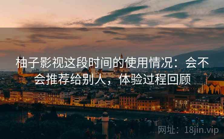 柚子影视这段时间的使用情况：会不会推荐给别人，体验过程回顾