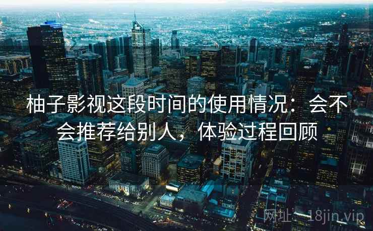 柚子影视这段时间的使用情况：会不会推荐给别人，体验过程回顾  第2张