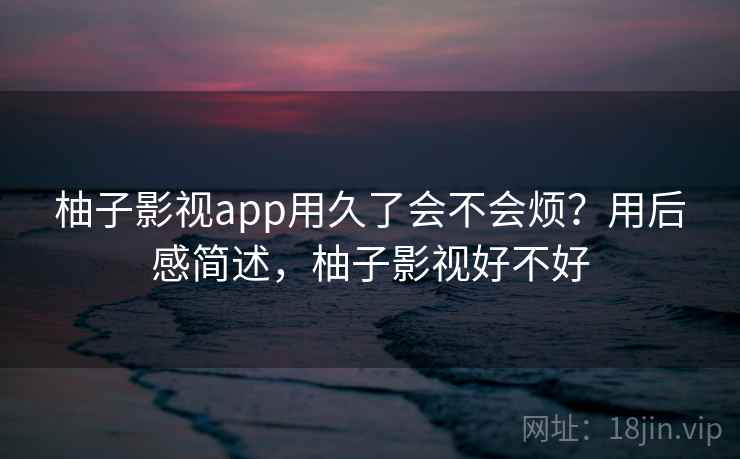 柚子影视app用久了会不会烦？用后感简述，柚子影视好不好  第2张