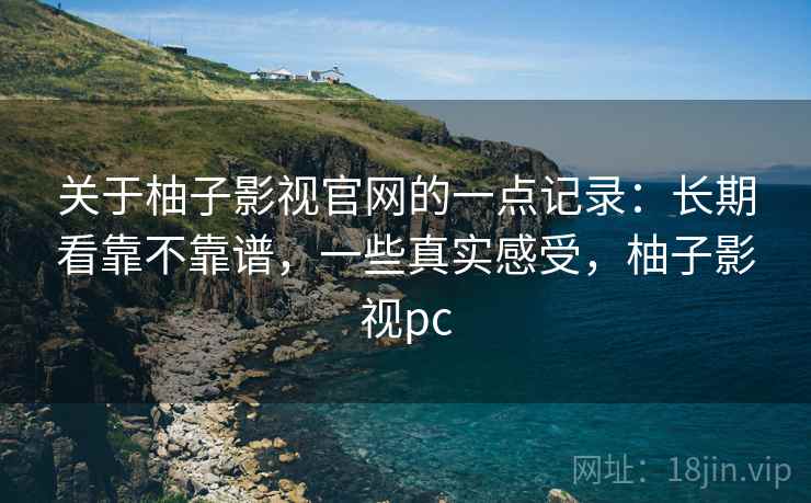 关于柚子影视官网的一点记录：长期看靠不靠谱，一些真实感受，柚子影视pc  第2张