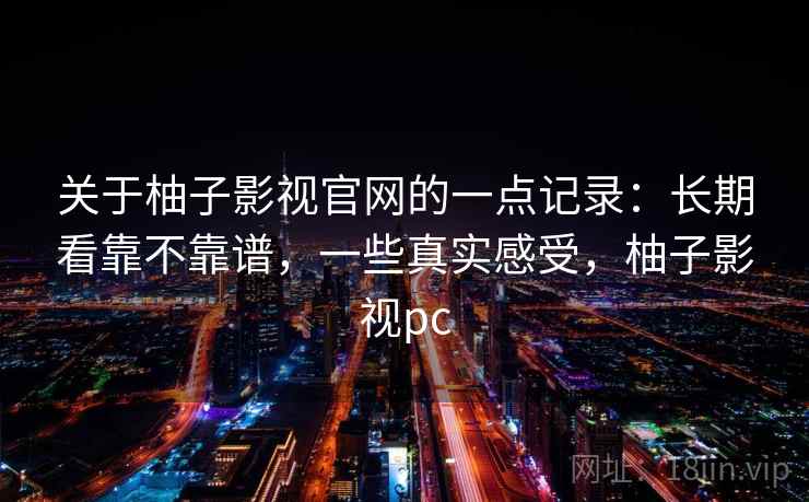 关于柚子影视官网的一点记录：长期看靠不靠谱，一些真实感受，柚子影视pc