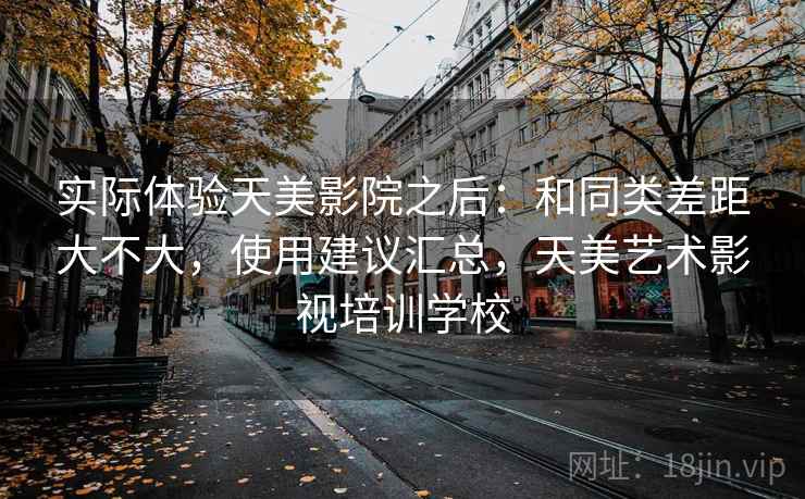 实际体验天美影院之后：和同类差距大不大，使用建议汇总，天美艺术影视培训学校