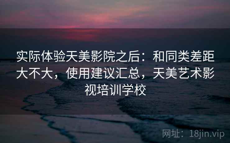 实际体验天美影院之后：和同类差距大不大，使用建议汇总，天美艺术影视培训学校  第2张