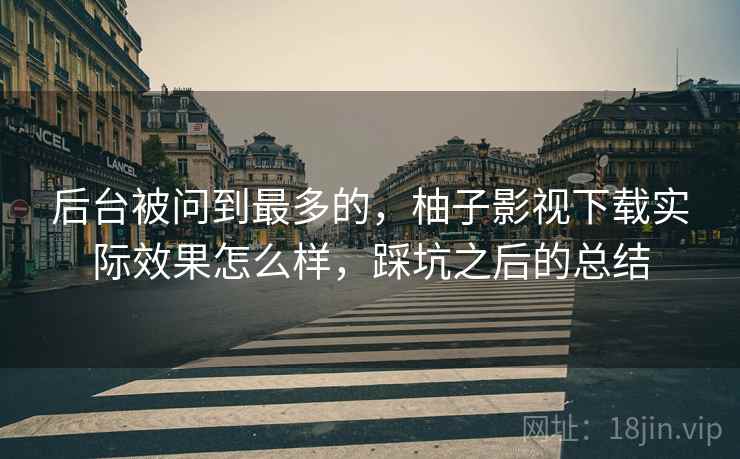 后台被问到最多的，柚子影视下载实际效果怎么样，踩坑之后的总结  第2张