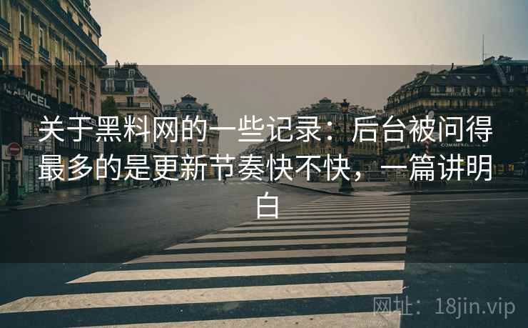 关于黑料网的一些记录：后台被问得最多的是更新节奏快不快，一篇讲明白  第2张