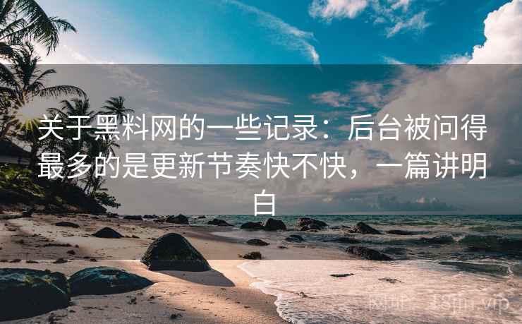 关于黑料网的一些记录：后台被问得最多的是更新节奏快不快，一篇讲明白