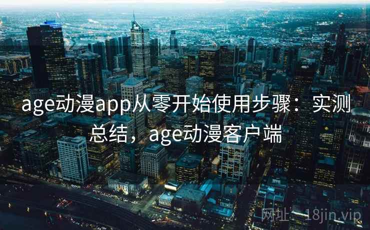 age动漫app从零开始使用步骤：实测总结，age动漫客户端
