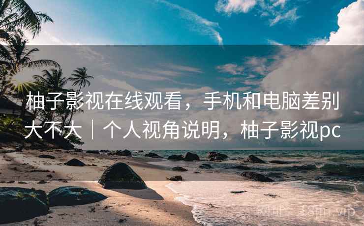 柚子影视在线观看，手机和电脑差别大不大｜个人视角说明，柚子影视pc