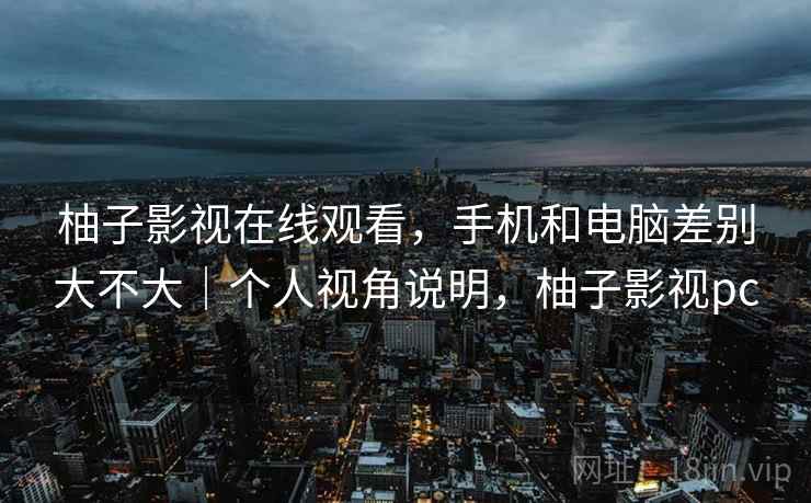 柚子影视在线观看，手机和电脑差别大不大｜个人视角说明，柚子影视pc  第2张