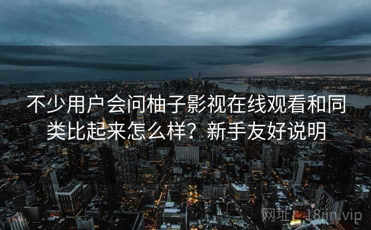 不少用户会问柚子影视在线观看和同类比起来怎么样？新手友好说明