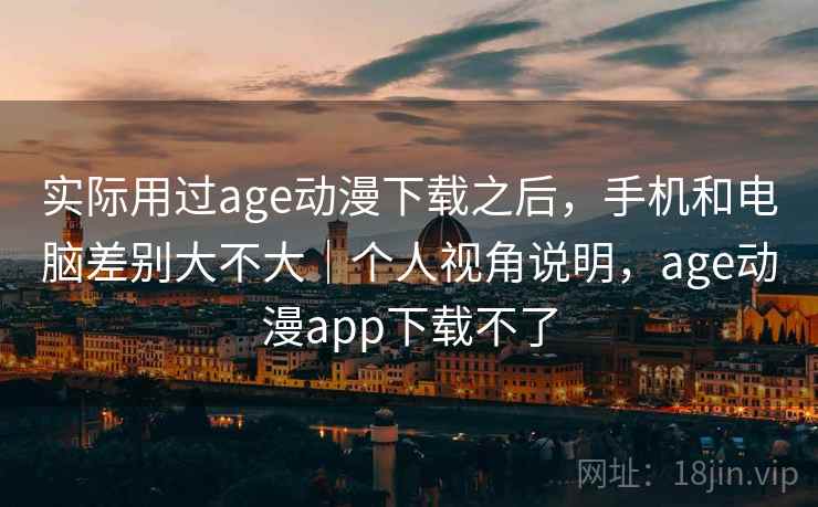 实际用过age动漫下载之后，手机和电脑差别大不大｜个人视角说明，age动漫app下载不了