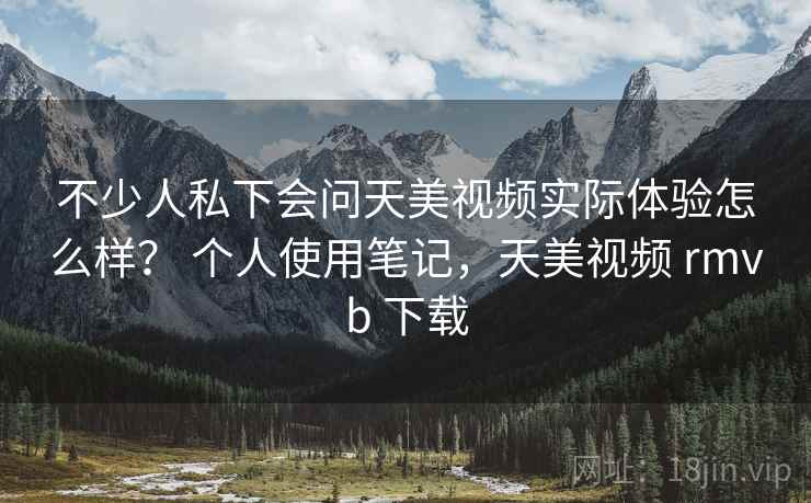 不少人私下会问天美视频实际体验怎么样？ 个人使用笔记，天美视频 rmvb 下载