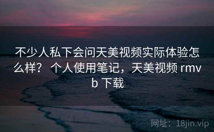 不少人私下会问天美视频实际体验怎么样？ 个人使用笔记，天美视频 rmvb 下载  第2张