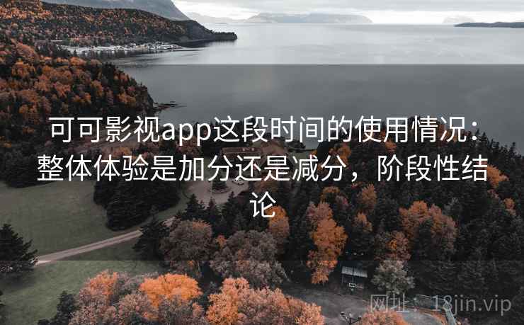 可可影视app这段时间的使用情况：整体体验是加分还是减分，阶段性结论
