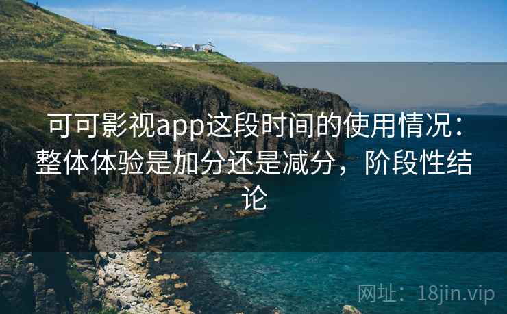 可可影视app这段时间的使用情况：整体体验是加分还是减分，阶段性结论  第2张
