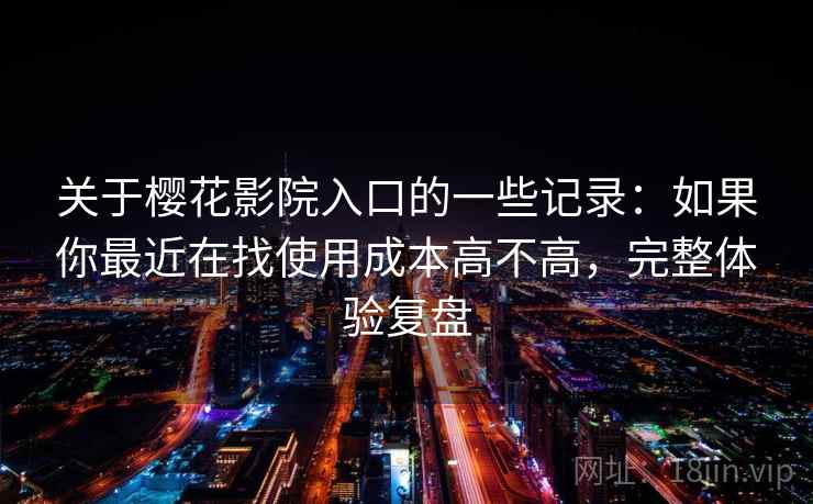 关于樱花影院入口的一些记录：如果你最近在找使用成本高不高，完整体验复盘