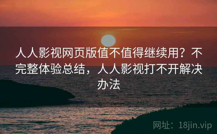 人人影视网页版值不值得继续用？不完整体验总结，人人影视打不开解决办法  第2张
