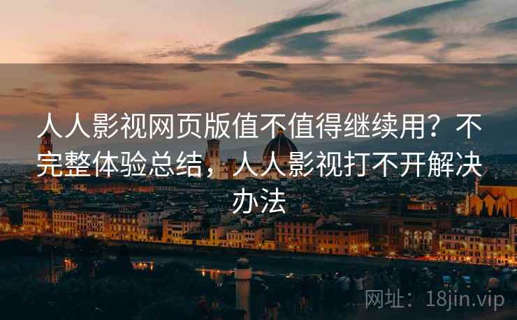 人人影视网页版值不值得继续用？不完整体验总结，人人影视打不开解决办法