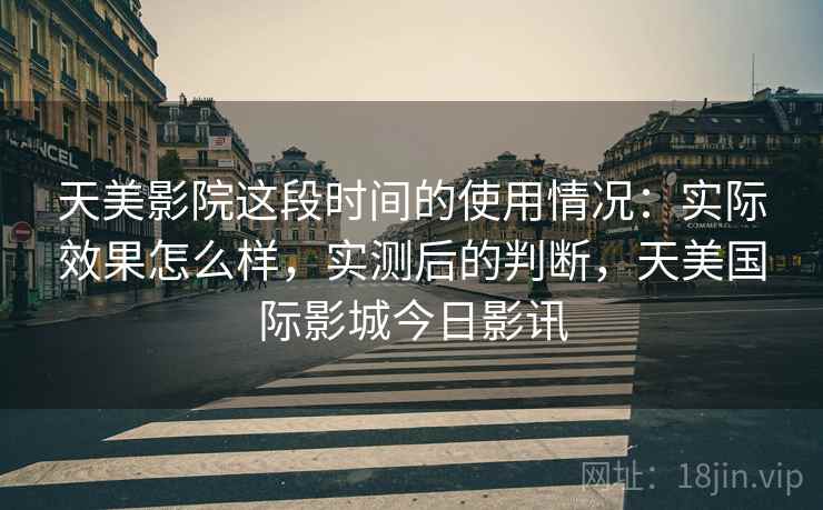 天美影院这段时间的使用情况：实际效果怎么样，实测后的判断，天美国际影城今日影讯