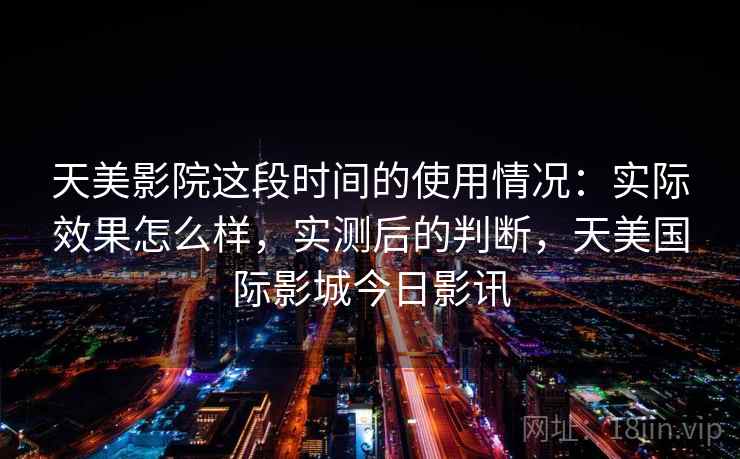 天美影院这段时间的使用情况：实际效果怎么样，实测后的判断，天美国际影城今日影讯  第2张
