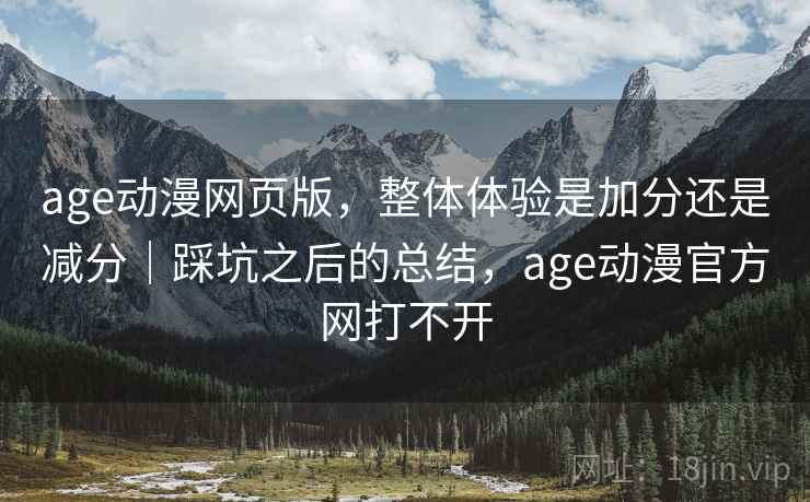 age动漫网页版，整体体验是加分还是减分｜踩坑之后的总结，age动漫官方网打不开
