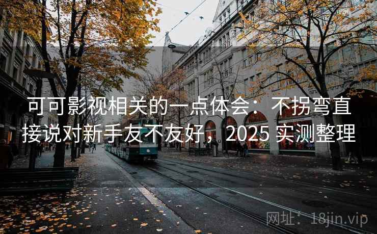 可可影视相关的一点体会：不拐弯直接说对新手友不友好，2025 实测整理
