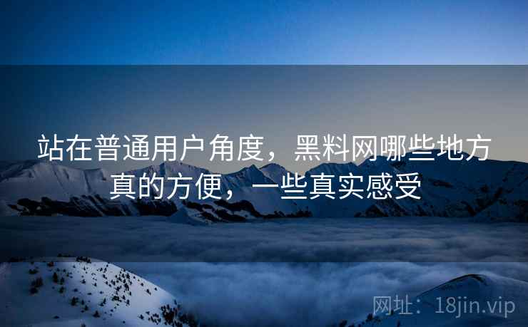 站在普通用户角度，黑料网哪些地方真的方便，一些真实感受