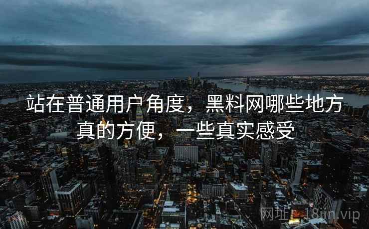站在普通用户角度，黑料网哪些地方真的方便，一些真实感受  第2张