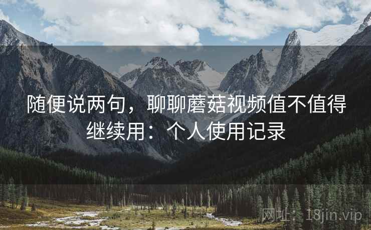 随便说两句，聊聊蘑菇视频值不值得继续用：个人使用记录  第2张