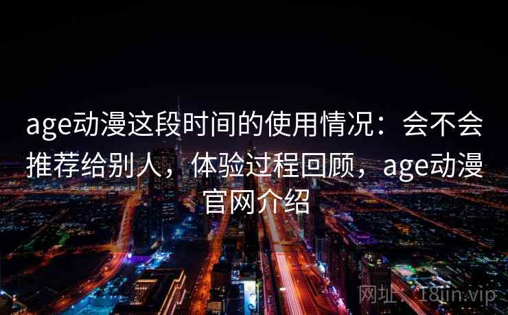 age动漫这段时间的使用情况：会不会推荐给别人，体验过程回顾，age动漫官网介绍  第2张