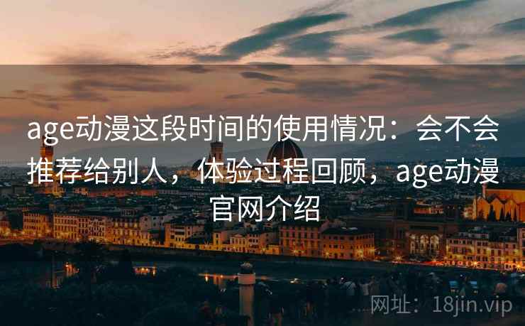 age动漫这段时间的使用情况：会不会推荐给别人，体验过程回顾，age动漫官网介绍