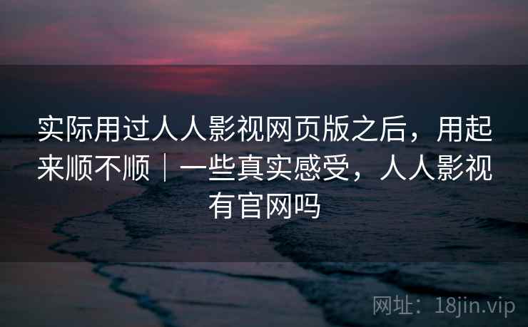 实际用过人人影视网页版之后，用起来顺不顺｜一些真实感受，人人影视有官网吗