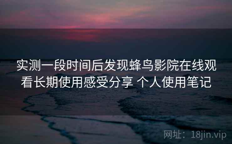 实测一段时间后发现蜂鸟影院在线观看长期使用感受分享 个人使用笔记 第2张 实测一段时间后发现蜂鸟影院在线观看长期使用感受分享 个人使用笔记 第2张