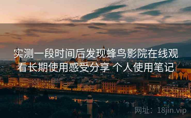 实测一段时间后发现蜂鸟影院在线观看长期使用感受分享 个人使用笔记