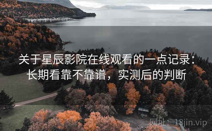 关于星辰影院在线观看的一点记录：长期看靠不靠谱，实测后的判断  第2张