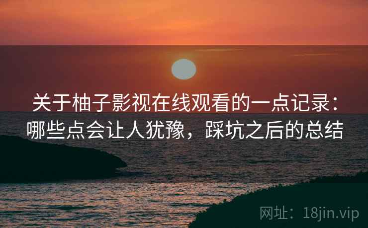 关于柚子影视在线观看的一点记录:哪些点会让人犹豫,踩坑之后的总结 第2张 关于柚子影视在线观看的一点记录:哪些点会让人犹豫,踩坑之后的总结 第2张