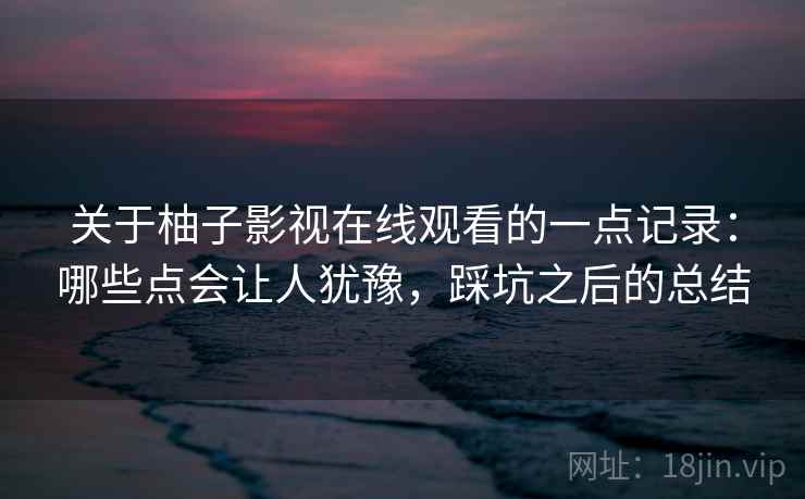 关于柚子影视在线观看的一点记录：哪些点会让人犹豫，踩坑之后的总结