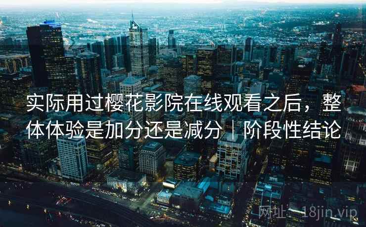 实际用过樱花影院在线观看之后，整体体验是加分还是减分｜阶段性结论