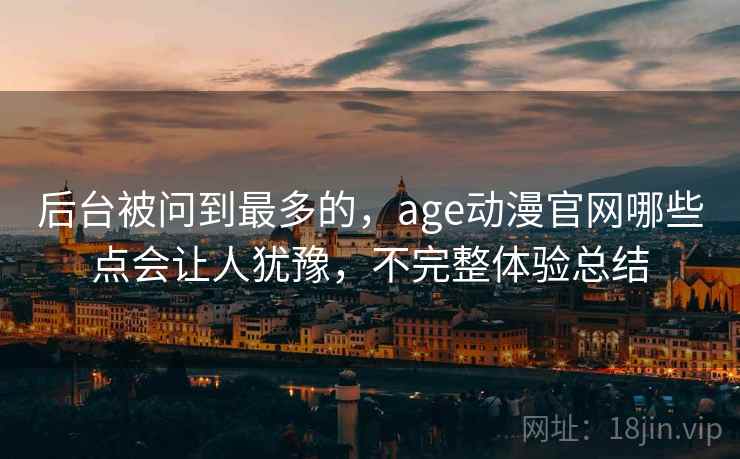 后台被问到最多的，age动漫官网哪些点会让人犹豫，不完整体验总结  第2张