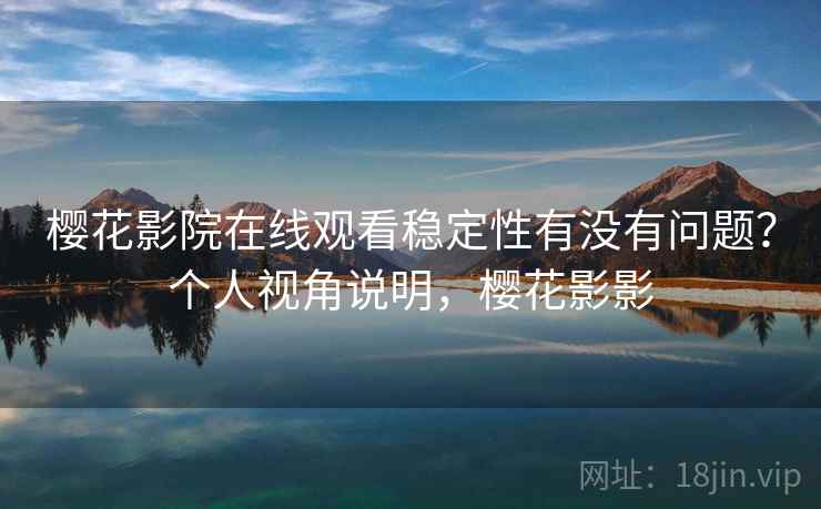 樱花影院在线观看稳定性有没有问题？个人视角说明，樱花影影