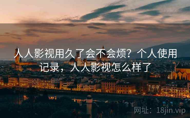 人人影视用久了会不会烦？个人使用记录，人人影视怎么样了