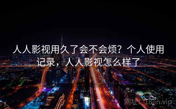 人人影视用久了会不会烦？个人使用记录，人人影视怎么样了  第2张