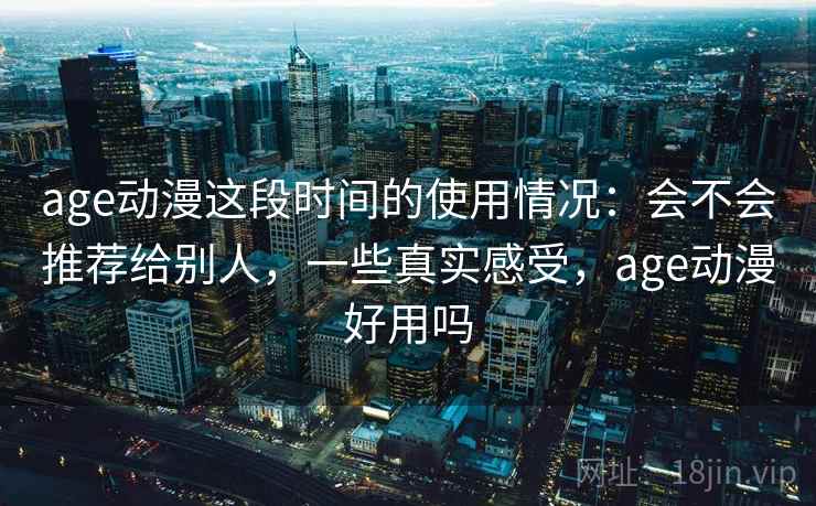 age动漫这段时间的使用情况:会不会推荐给别人,一些真实感受,age动漫好用吗