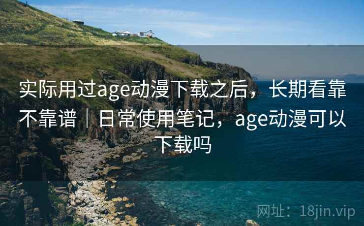 实际用过age动漫下载之后,长期看靠不靠谱|日常使用笔记,age动漫可以下载吗 第2张 实际用过age动漫下载之后,长期看靠不靠谱|日常使用笔记,age动漫可以下载吗 第2张