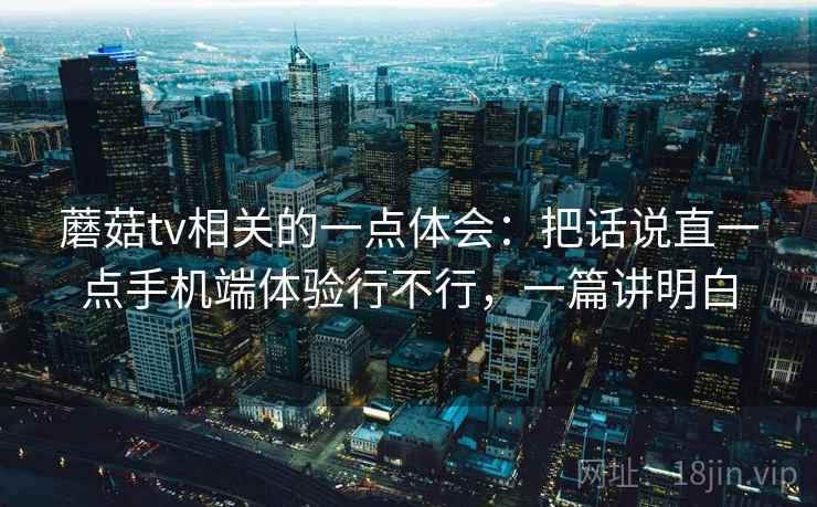 蘑菇tv相关的一点体会:把话说直一点手机端体验行不行,一篇讲明白