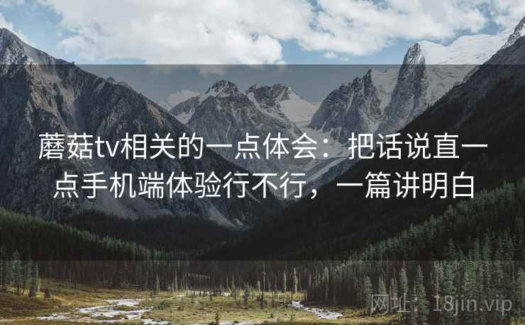 蘑菇tv相关的一点体会:把话说直一点手机端体验行不行,一篇讲明白 第2张 蘑菇tv相关的一点体会:把话说直一点手机端体验行不行,一篇讲明白 第2张